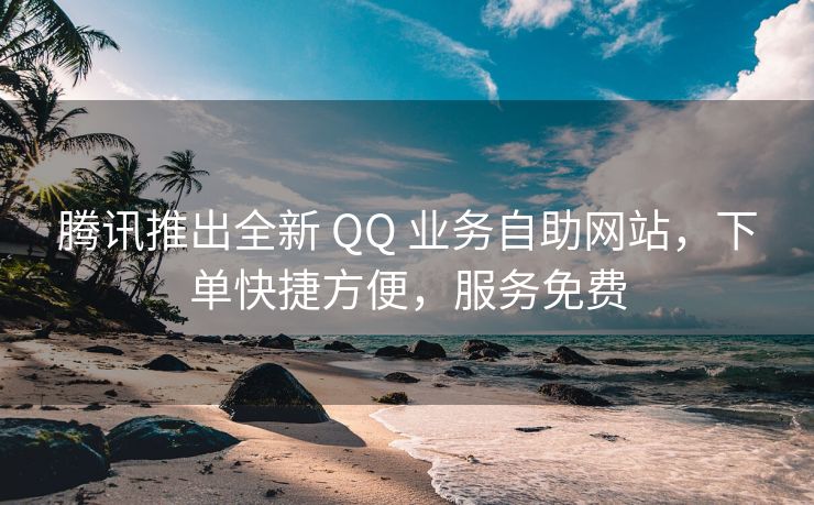 腾讯推出全新 QQ 业务自助网站，下单快捷方便，服务免费