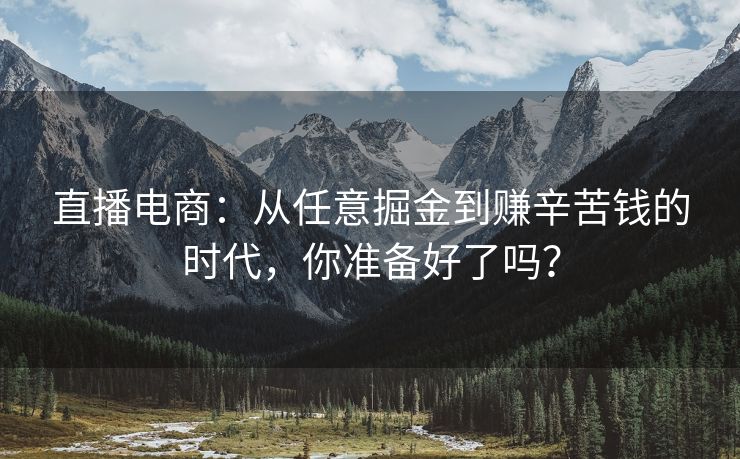 直播电商：从任意掘金到赚辛苦钱的时代，你准备好了吗？