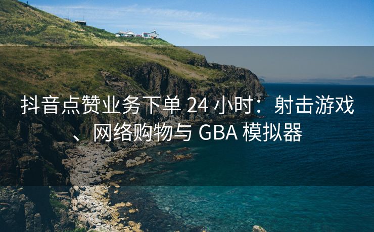 抖音点赞业务下单 24 小时：射击游戏、网络购物与 GBA 模拟器