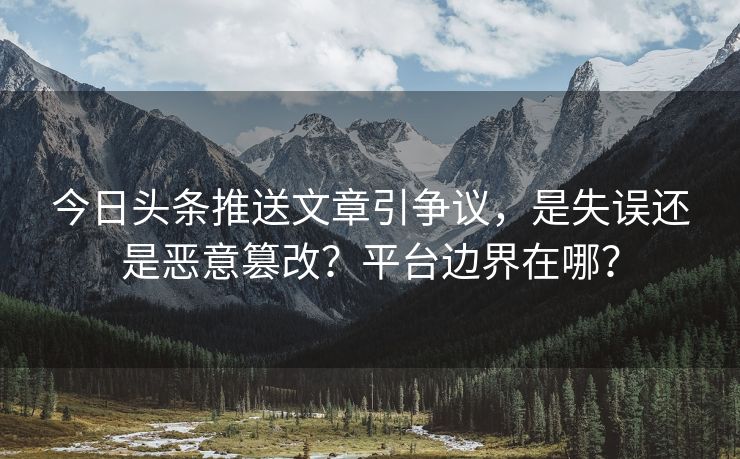 今日头条推送文章引争议，是失误还是恶意篡改？平台边界在哪？