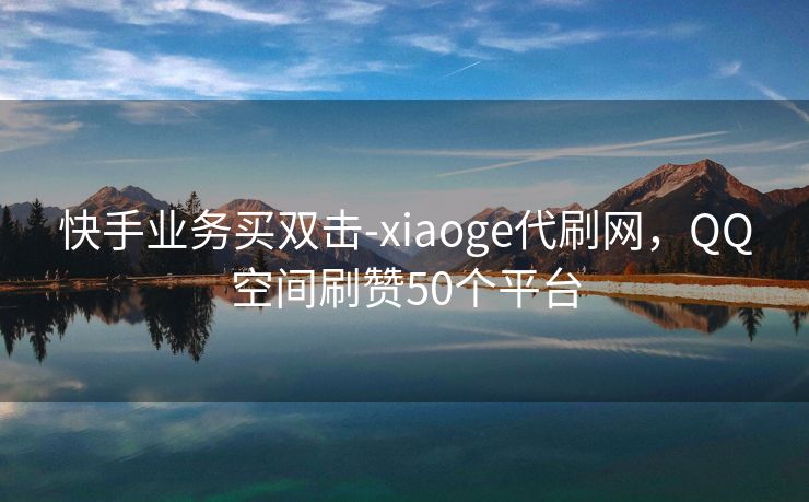 快手业务买双击-xiaoge代刷网，QQ空间刷赞50个平台