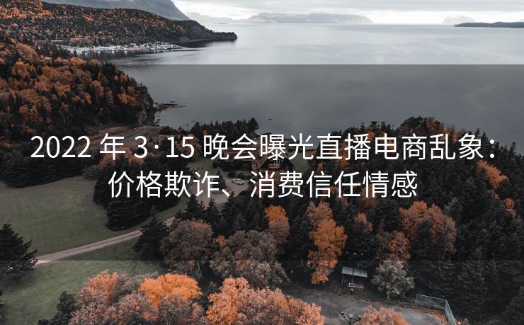 2022 年 3·15 晚会曝光直播电商乱象：价格欺诈、消费信任情感