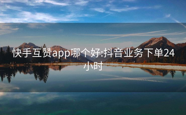 快手互赞app哪个好:抖音业务下单24小时