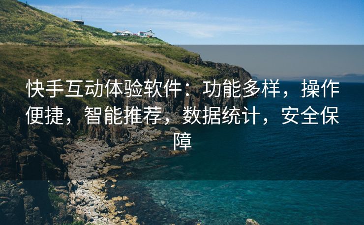 快手互动体验软件：功能多样，操作便捷，智能推荐，数据统计，安全保障