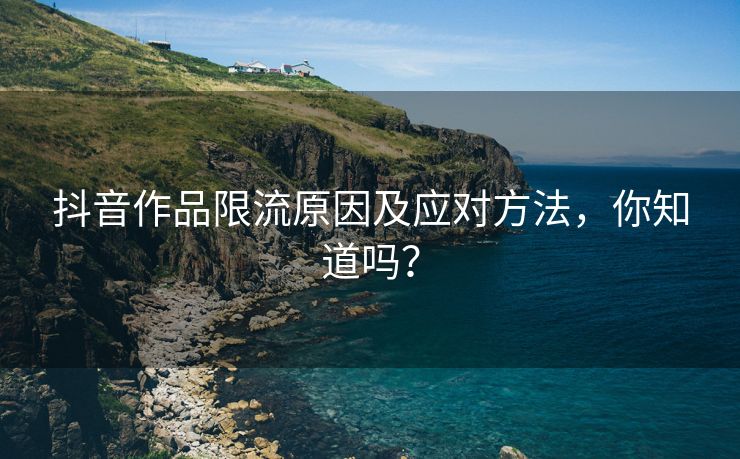 抖音作品限流原因及应对方法，你知道吗？