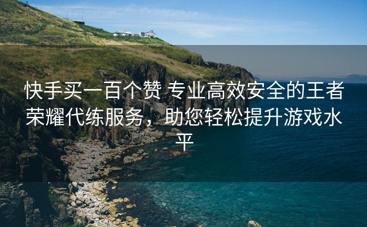 快手买一百个赞 专业高效安全的王者荣耀代练服务，助您轻松提升游戏水平