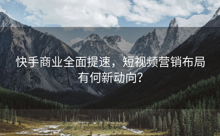 快手商业全面提速，短视频营销布局有何新动向？