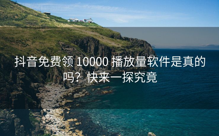 抖音免费领 10000 播放量软件是真的吗？快来一探究竟