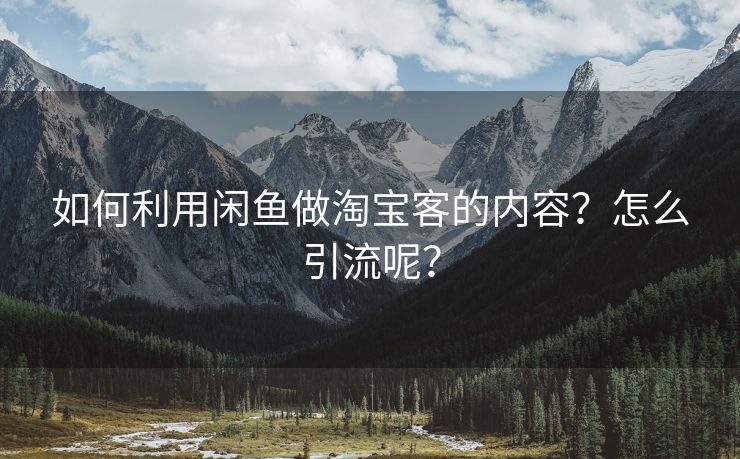 如何利用闲鱼做淘宝客的内容？怎么引流呢？