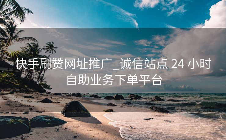 快手刷赞网址推广_诚信站点 24 小时自助业务下单平台