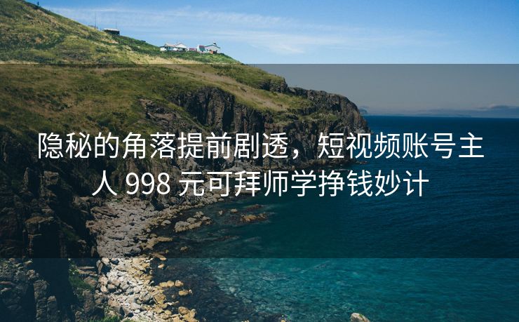 隐秘的角落提前剧透，短视频账号主人 998 元可拜师学挣钱妙计