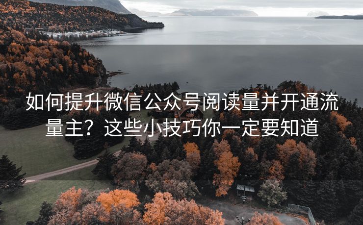 如何提升微信公众号阅读量并开通流量主？这些小技巧你一定要知道