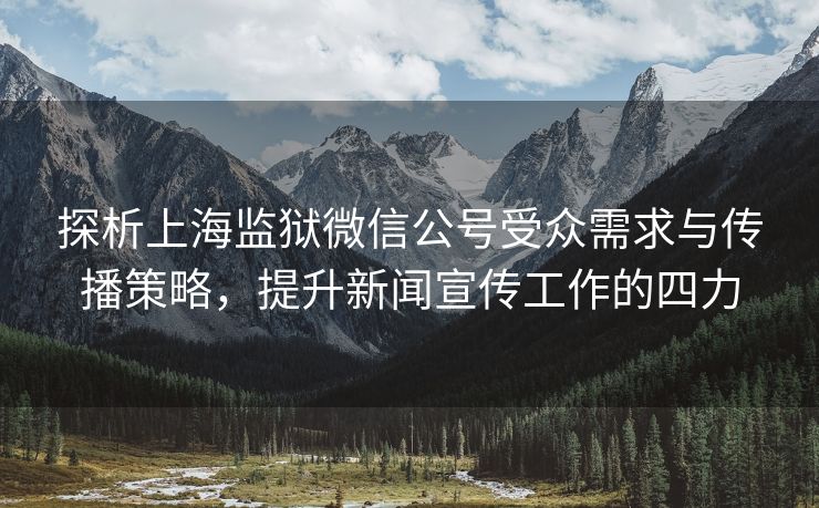 探析上海监狱微信公号受众需求与传播策略，提升新闻宣传工作的四力