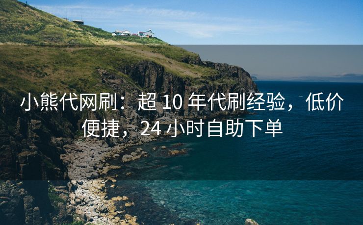 小熊代网刷：超 10 年代刷经验，低价便捷，24 小时自助下单