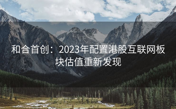 和合首创：2023年配置港股互联网板块估值重新发现