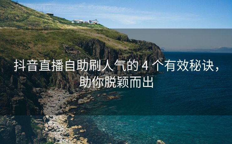 抖音直播自助刷人气的 4 个有效秘诀，助你脱颖而出