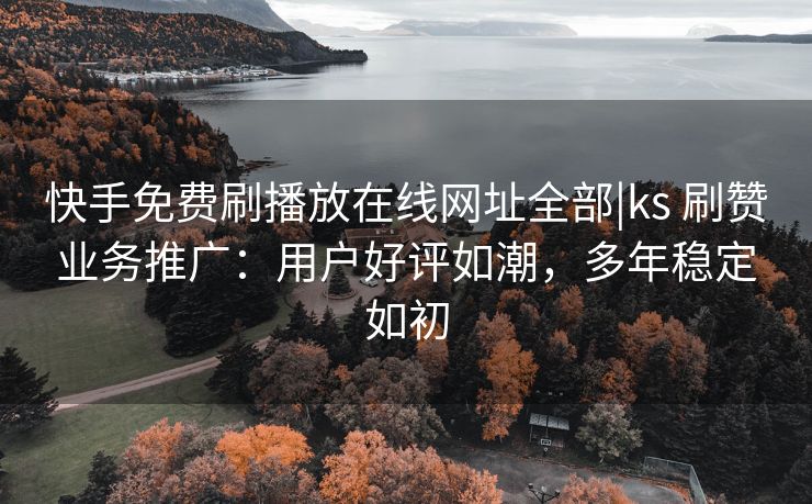 快手免费刷播放在线网址全部|ks 刷赞业务推广：用户好评如潮，多年稳定如初