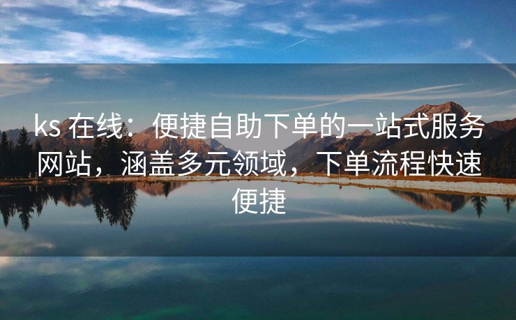 ks 在线：便捷自助下单的一站式服务网站，涵盖多元领域，下单流程快速便捷