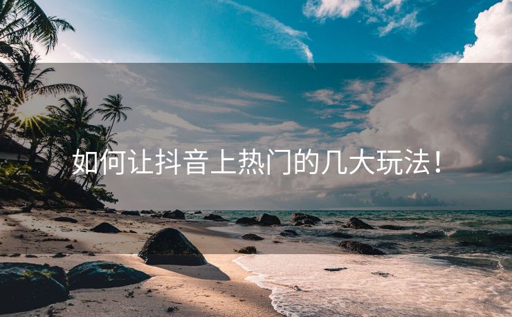 如何让抖音上热门的几大玩法！