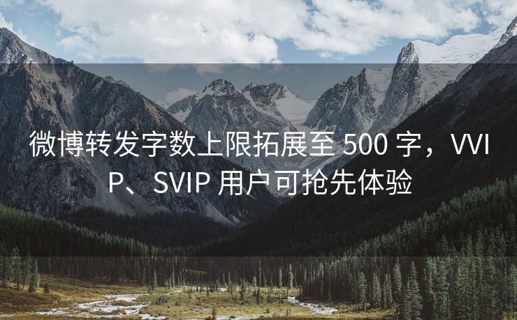 微博转发字数上限拓展至 500 字，VVIP、SVIP 用户可抢先体验