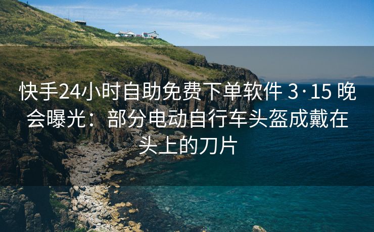 快手24小时自助免费下单软件 3·15 晚会曝光：部分电动自行车头盔成戴在头上的刀片