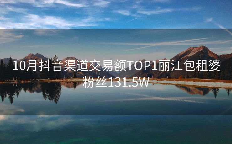 10月抖音渠道交易额TOP1丽江包租婆粉丝131.5W