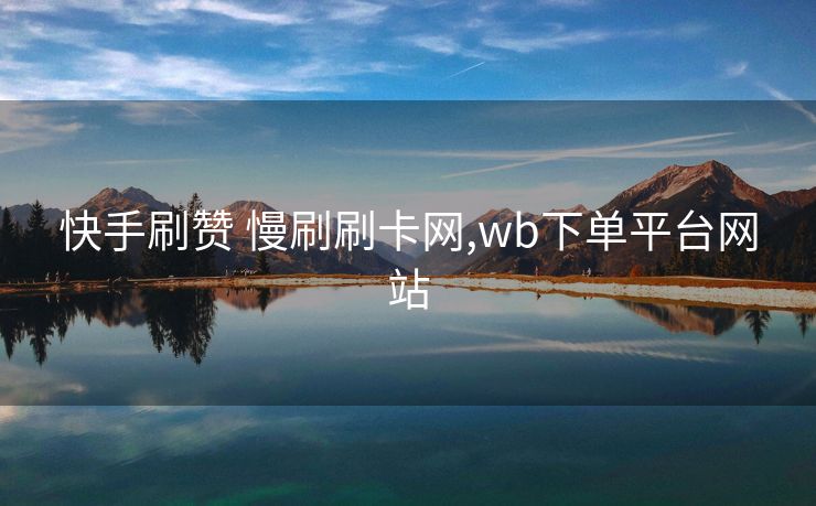 快手刷赞 慢刷刷卡网,wb下单平台网站