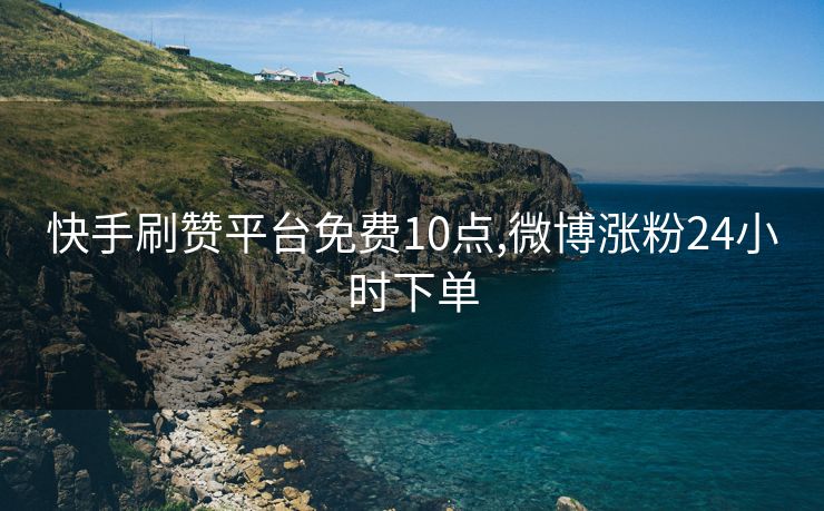 快手刷赞平台免费10点,微博涨粉24小时下单