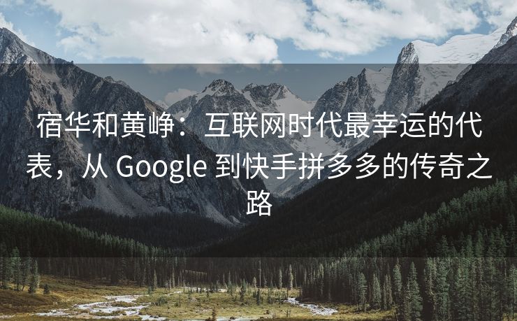 宿华和黄峥：互联网时代最幸运的代表，从 Google 到快手拼多多的传奇之路