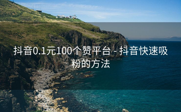 抖音0.1元100个赞平台 - 抖音快速吸粉的方法