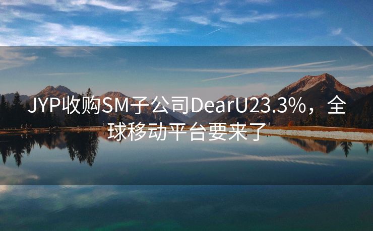 JYP收购SM子公司DearU23.3%，全球移动平台要来了