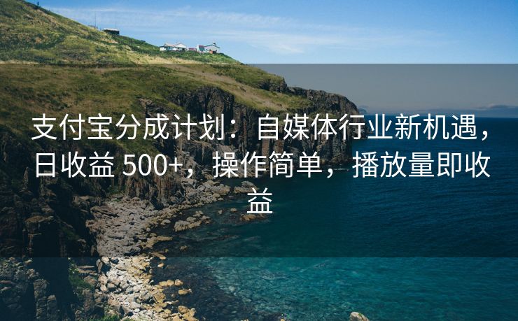 支付宝分成计划：自媒体行业新机遇，日收益 500+，操作简单，播放量即收益