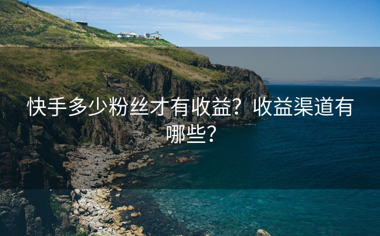 快手多少粉丝才有收益？收益渠道有哪些？