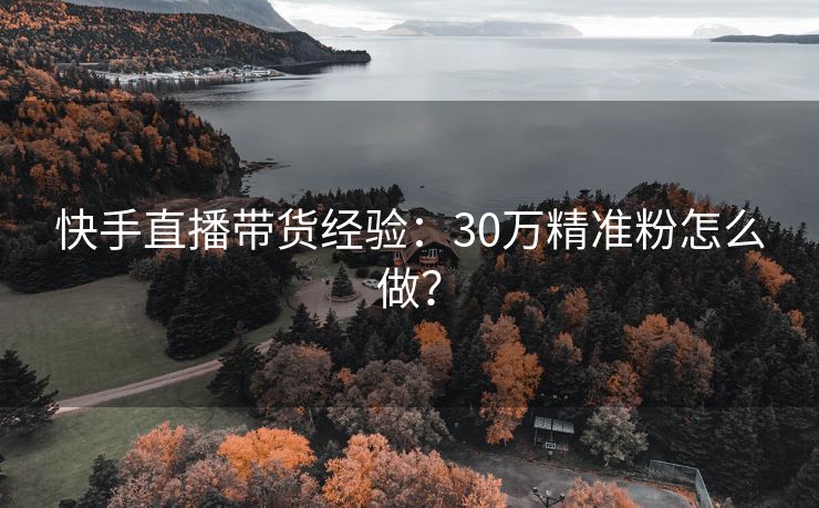 快手直播带货经验：30万精准粉怎么做？