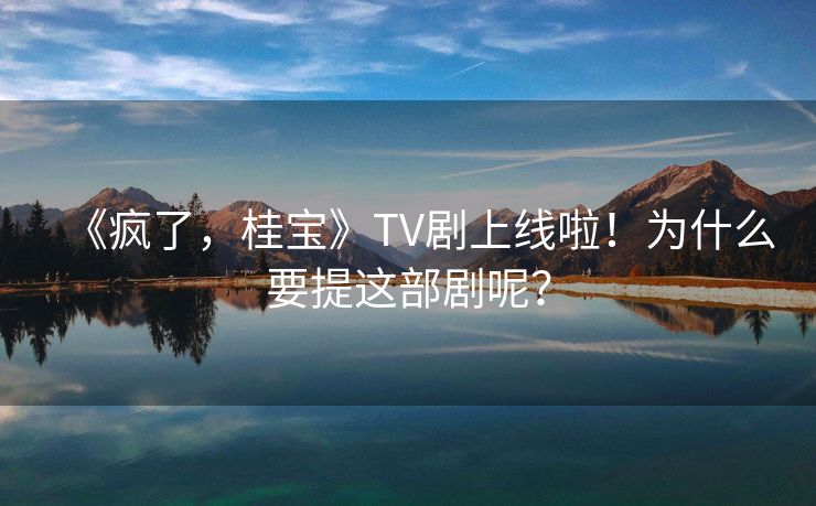 《疯了，桂宝》TV剧上线啦！为什么要提这部剧呢？