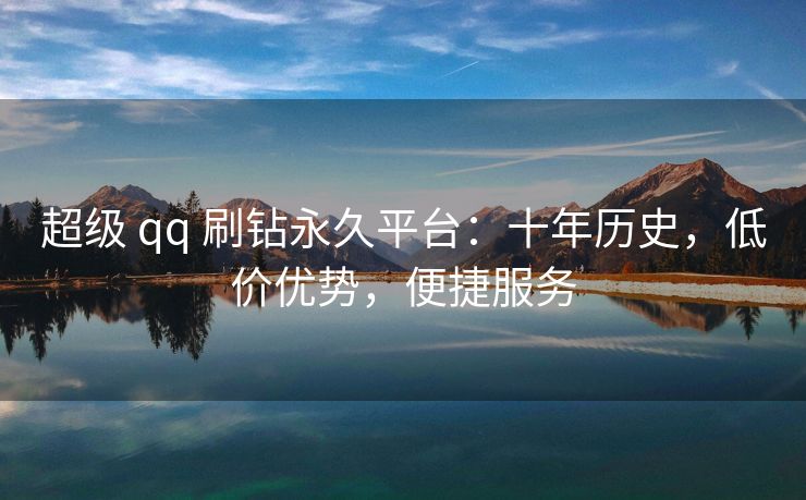 超级 qq 刷钻永久平台：十年历史，低价优势，便捷服务