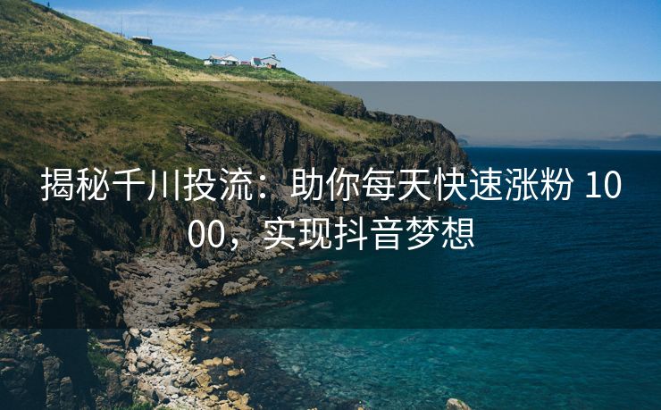 揭秘千川投流：助你每天快速涨粉 1000，实现抖音梦想