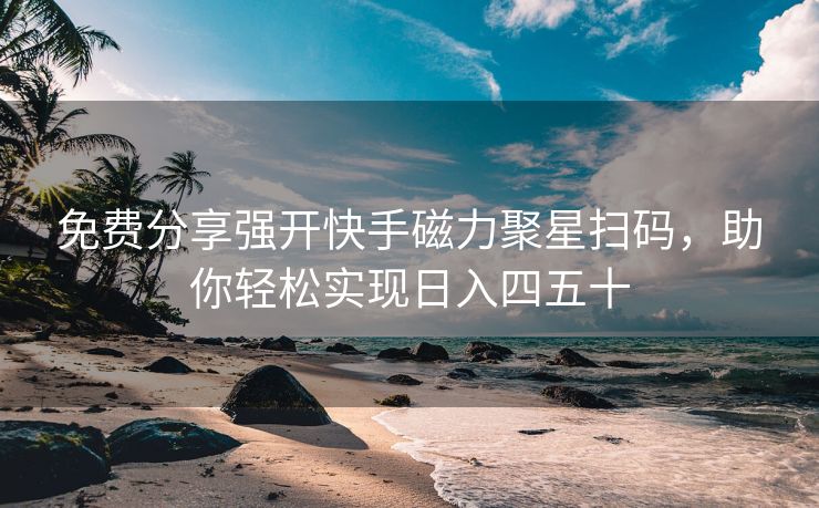 免费分享强开快手磁力聚星扫码，助你轻松实现日入四五十