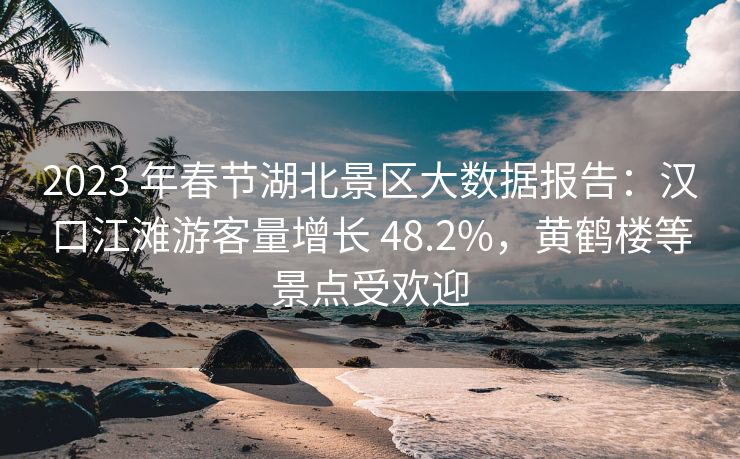 2023 年春节湖北景区大数据报告：汉口江滩游客量增长 48.2%，黄鹤楼等景点受欢迎