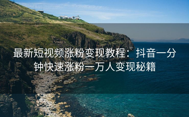 最新短视频涨粉变现教程：抖音一分钟快速涨粉一万人变现秘籍