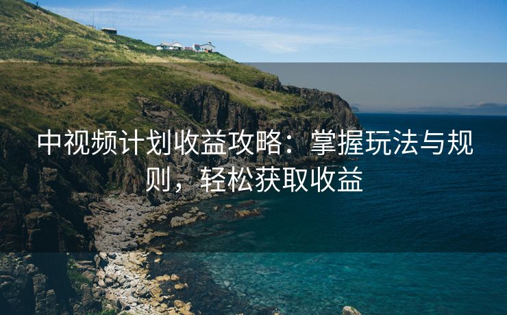 中视频计划收益攻略：掌握玩法与规则，轻松获取收益