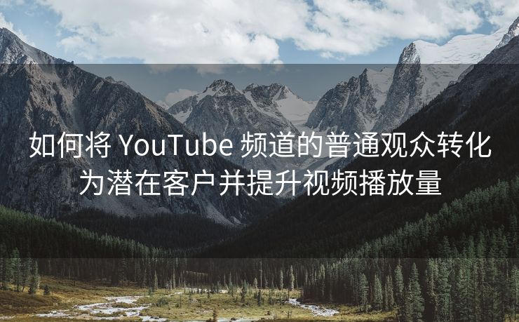 如何将 YouTube 频道的普通观众转化为潜在客户并提升视频播放量