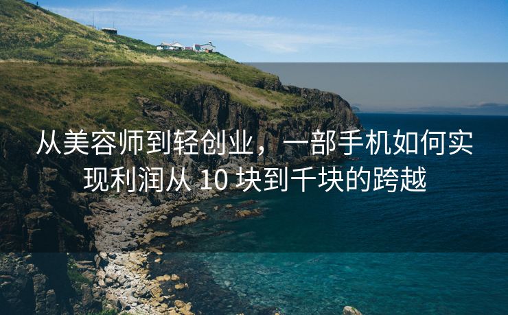 从美容师到轻创业，一部手机如何实现利润从 10 块到千块的跨越