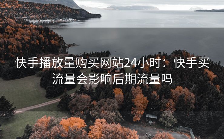 快手播放量购买网站24小时：快手买流量会影响后期流量吗