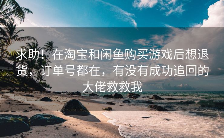 求助！在淘宝和闲鱼购买游戏后想退货，订单号都在，有没有成功追回的大佬救救我