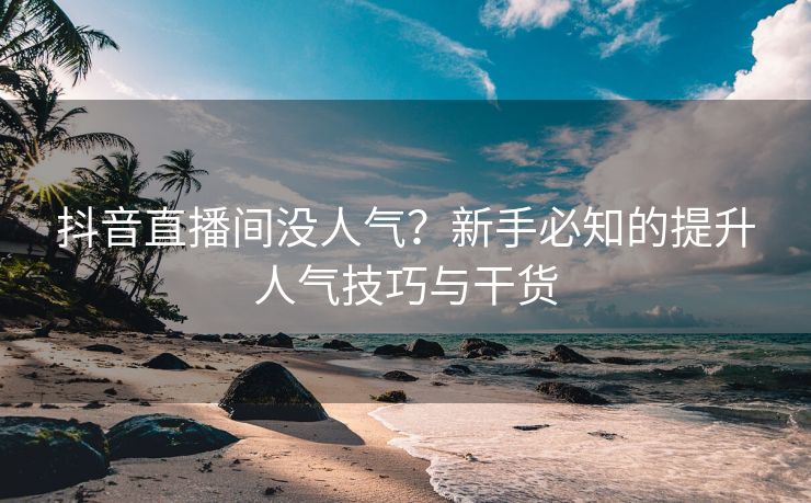 抖音直播间没人气？新手必知的提升人气技巧与干货