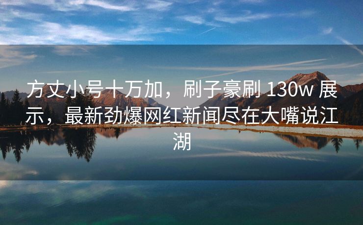 方丈小号十万加，刷子豪刷 130w 展示，最新劲爆网红新闻尽在大嘴说江湖