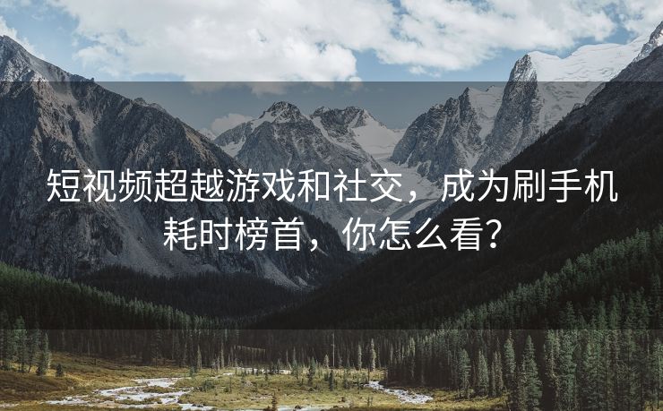 短视频超越游戏和社交，成为刷手机耗时榜首，你怎么看？