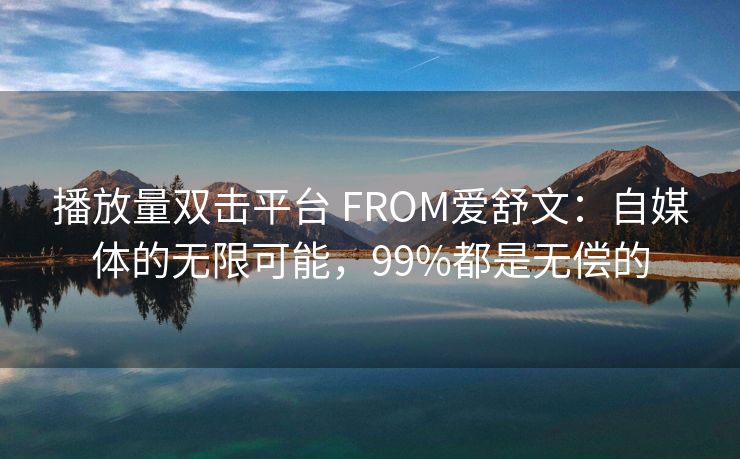 播放量双击平台 FROM爱舒文：自媒体的无限可能，99%都是无偿的