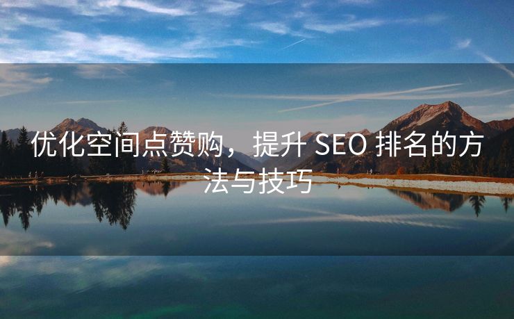 优化空间点赞购，提升 SEO 排名的方法与技巧